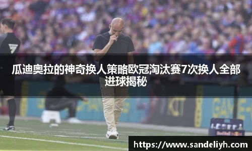 瓜迪奥拉的神奇换人策略欧冠淘汰赛7次换人全部进球揭秘