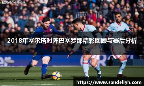 2018年塞尔塔对阵巴塞罗那精彩回顾与赛后分析