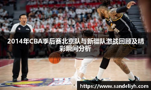 2014年CBA季后赛北京队与新疆队激战回顾及精彩瞬间分析