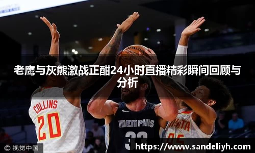老鹰与灰熊激战正酣24小时直播精彩瞬间回顾与分析