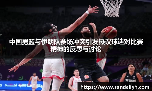 中国男篮与伊朗队赛场冲突引发热议球迷对比赛精神的反思与讨论